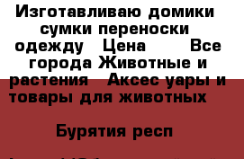 Изготавливаю домики, сумки-переноски, одежду › Цена ­ 1 - Все города Животные и растения » Аксесcуары и товары для животных   . Бурятия респ.